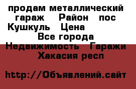 продам металлический гараж  › Район ­ пос.Кушкуль › Цена ­ 60 000 - Все города Недвижимость » Гаражи   . Хакасия респ.